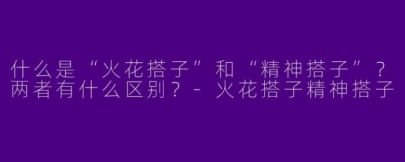 什么是“火花搭子”和“精神搭子”？两者有什么区别？