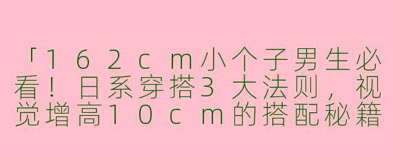 「162cm小个子男生必看！日系穿搭3大法则，视觉增高10cm的搭配秘籍」