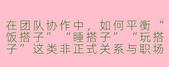 在团队协作中，如何平衡“饭搭子”“睡搭子”“玩搭子”这类非正式关系与职场专业性的边界？请结合具体场景说明。