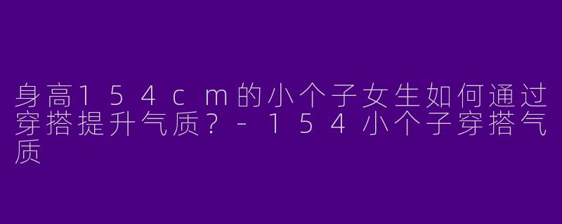 身高154cm的小个子女生如何通过穿搭提升气质？-154小个子穿搭气质