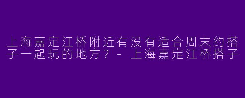 上海嘉定江桥附近有没有适合周末约搭子一起玩的地方？-上海嘉定江桥搭子