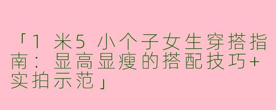 「1米5小个子女生穿搭指南：显高显瘦的搭配技巧+实拍示范」