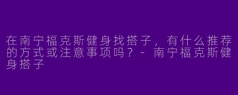 在南宁福克斯健身找搭子，有什么推荐的方式或注意事项吗？