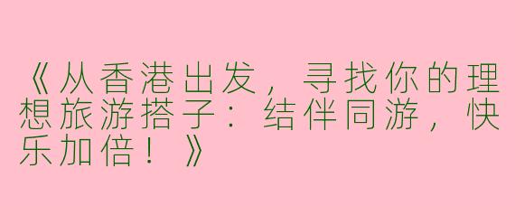《从香港出发，寻找你的理想旅游搭子：结伴同游，快乐加倍！》