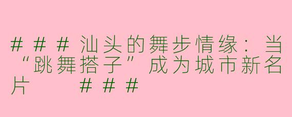 ###汕头的舞步情缘：当“跳舞搭子”成为城市新名片

###