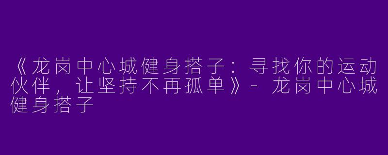 《龙岗中心城健身搭子：寻找你的运动伙伴，让坚持不再孤单》-龙岗中心城健身搭子