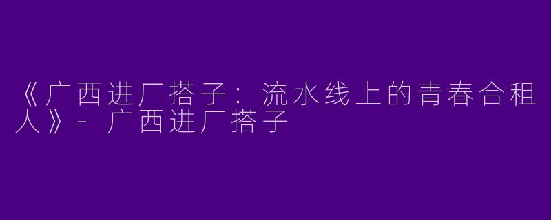 《广西进厂搭子：流水线上的青春合租人》-广西进厂搭子