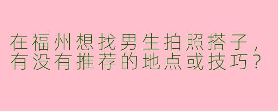 在福州想找男生拍照搭子，有没有推荐的地点或技巧？