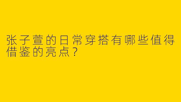 张子萱的日常穿搭有哪些值得借鉴的亮点？