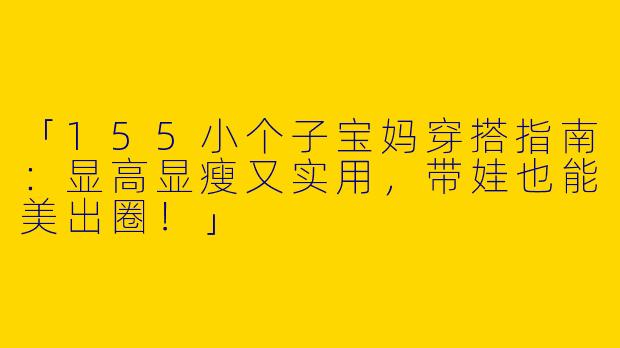 「155小个子宝妈穿搭指南：显高显瘦又实用，带娃也能美出圈！」