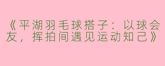 《平湖羽毛球搭子：以球会友，挥拍间遇见运动知己》