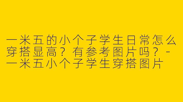 一米五的小个子学生日常怎么穿搭显高？有参考图片吗？-一米五小个子学生穿搭图片