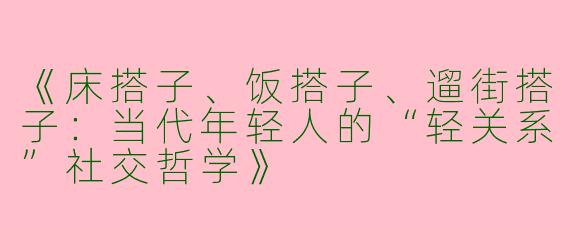 《床搭子、饭搭子、遛街搭子：当代年轻人的“轻关系”社交哲学》