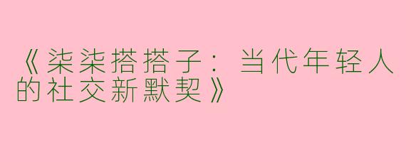 《柒柒搭搭子：当代年轻人的社交新默契》