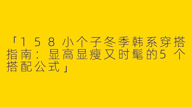 「158小个子冬季韩系穿搭指南：显高显瘦又时髦的5个搭配公式」