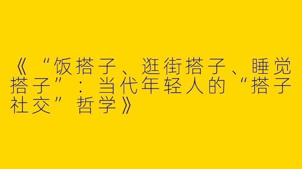 《“饭搭子、逛街搭子、睡觉搭子”：当代年轻人的“搭子社交”哲学》