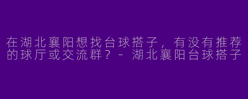 在湖北襄阳想找台球搭子，有没有推荐的球厅或交流群？-湖北襄阳台球搭子