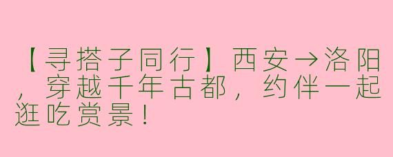【寻搭子同行】西安→洛阳，穿越千年古都，约伴一起逛吃赏景！