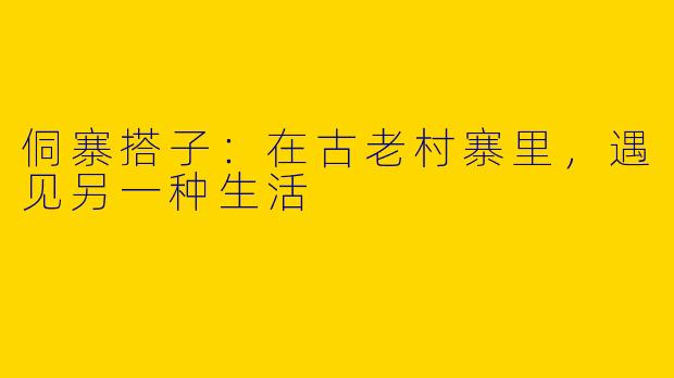 侗寨搭子：在古老村寨里，遇见另一种生活