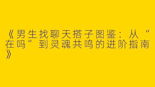 《男生找聊天搭子图鉴：从“在吗”到灵魂共鸣的进阶指南》