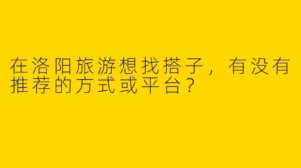 在洛阳旅游想找搭子，有没有推荐的方式或平台？