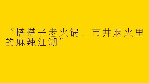 “搭搭子老火锅：市井烟火里的麻辣江湖”
