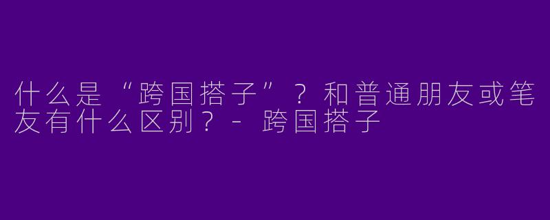 什么是“跨国搭子”？和普通朋友或笔友有什么区别？
