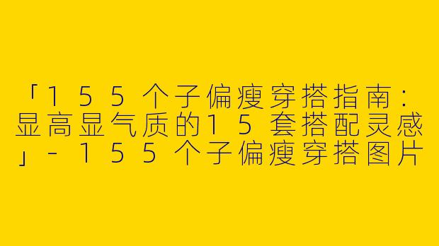 「155个子偏瘦穿搭指南：显高显气质的15套搭配灵感」-155个子偏瘦穿搭图片