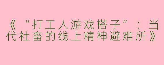 《“打工人游戏搭子”：当代社畜的线上精神避难所》