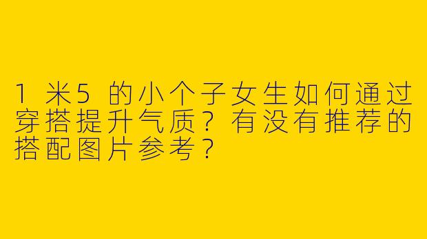 1米5的小个子女生如何通过穿搭提升气质？有没有推荐的搭配图片参考？