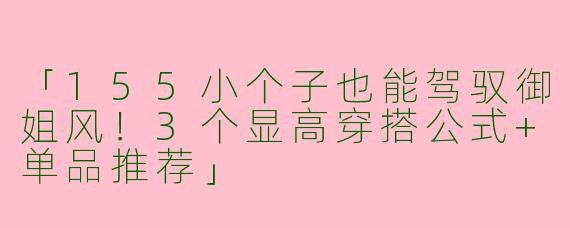 「155小个子也能驾驭御姐风！3个显高穿搭公式+单品推荐」