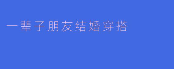 一辈子朋友结婚穿搭