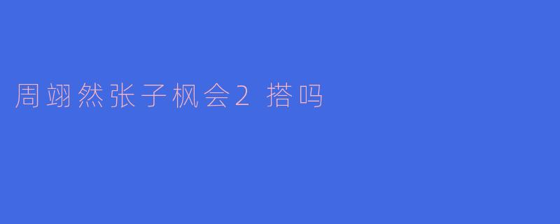 周翊然张子枫会2搭吗