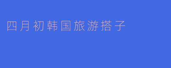四月初韩国旅游搭子