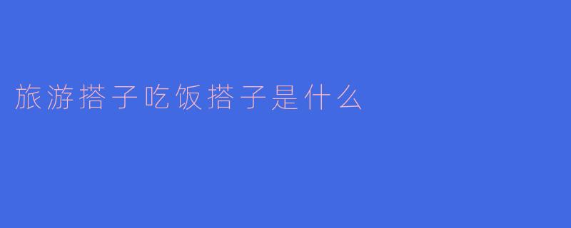 旅游搭子吃饭搭子是什么
