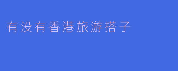 有没有香港旅游搭子