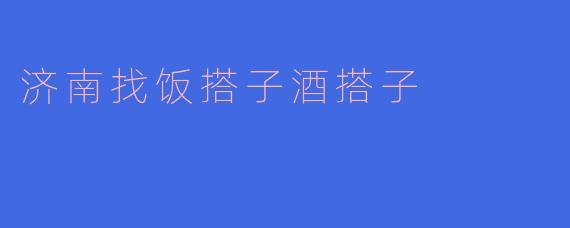 济南找饭搭子酒搭子