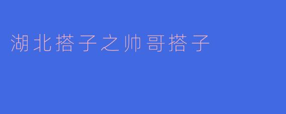 “湖北‘帅哥搭子’图鉴：颜值与义气并存的社交新潮流”