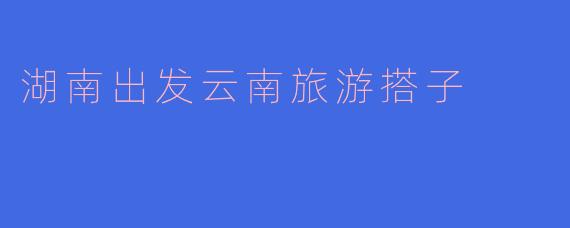 湖南出发云南旅游搭子