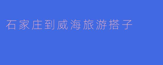 石家庄到威海旅游搭子