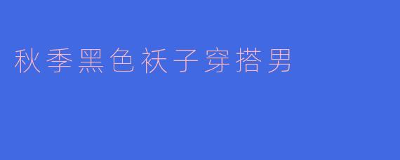 秋季黑色袄子穿搭男