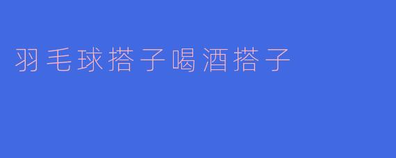 羽毛球搭子喝酒搭子