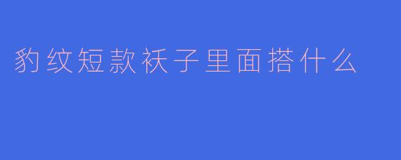 豹纹短款袄子里面搭什么