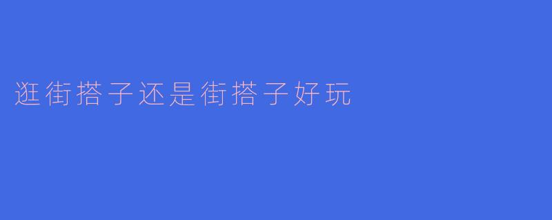 逛街搭子还是街搭子好玩