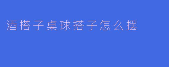 酒搭子和桌球搭子怎么摆才合理？