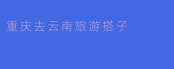 重庆去云南旅游搭子