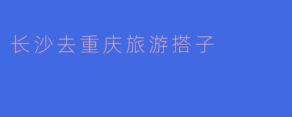 长沙去重庆旅游搭子