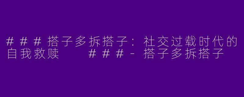 ###搭子多拆搭子：社交过载时代的自我救赎

###-搭子多拆搭子