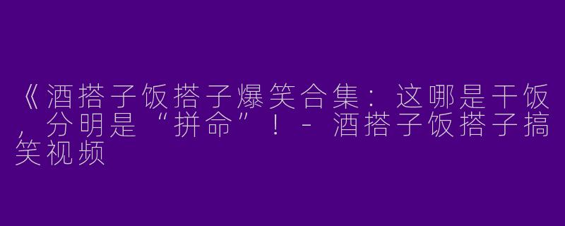 《酒搭子饭搭子爆笑合集：这哪是干饭，分明是“拼命”！-酒搭子饭搭子搞笑视频