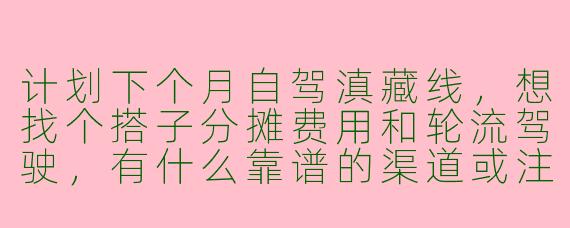 计划下个月自驾滇藏线，想找个搭子分摊费用和轮流驾驶，有什么靠谱的渠道或注意事项吗？